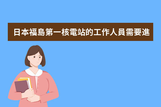 日本福島第一核電站的工作人員需要進(jìn)行哪些防護(hù)？